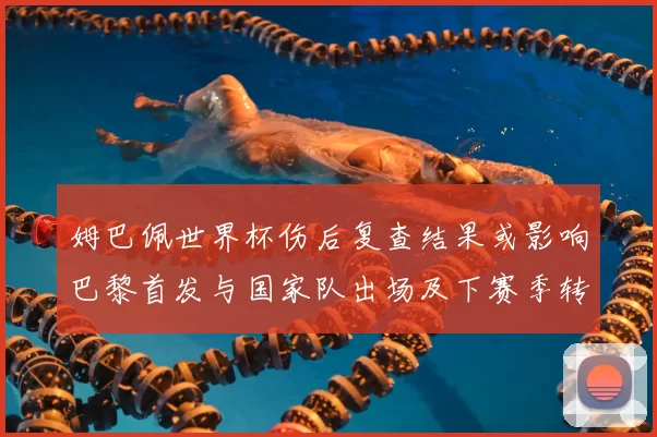 姆巴佩世界杯伤后复查结果或影响巴黎首发与国家队出场及下赛季转会身价