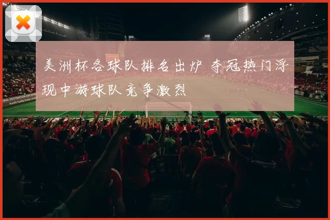 美洲杯各球队排名出炉 夺冠热门浮现中游球队竞争激烈