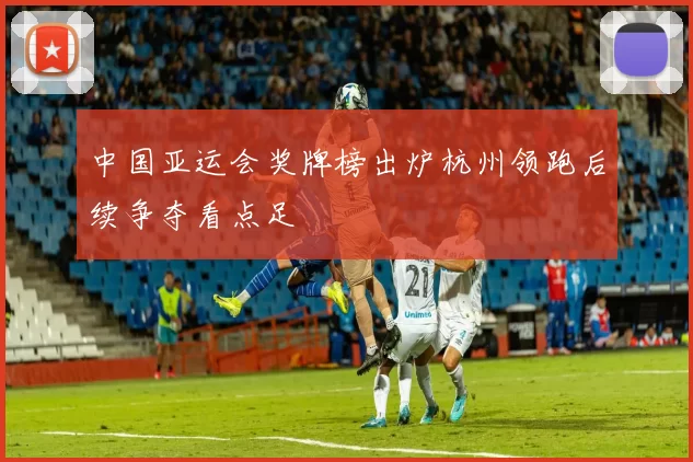 中国亚运会奖牌榜出炉杭州领跑后续争夺看点足